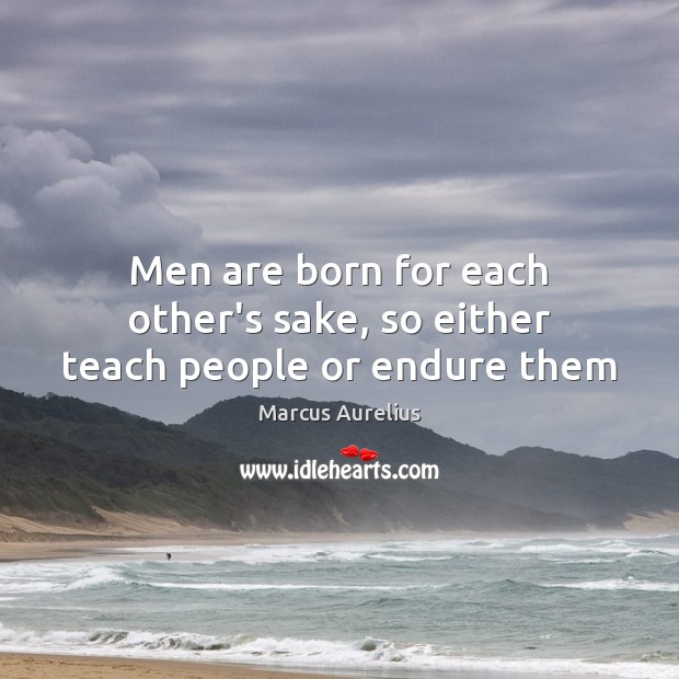 Men are born for each other’s sake, so either teach people or endure them Image