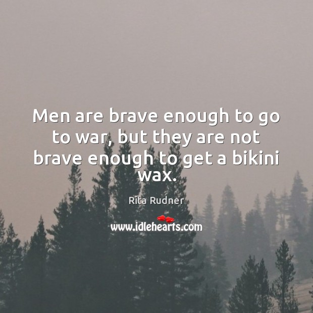 Men are brave enough to go to war, but they are not brave enough to get a bikini wax. Rita Rudner Picture Quote