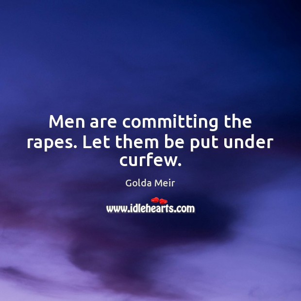 Men are committing the rapes. Let them be put under curfew. Golda Meir Picture Quote