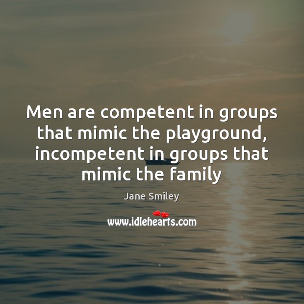 Men are competent in groups that mimic the playground, incompetent in groups Jane Smiley Picture Quote