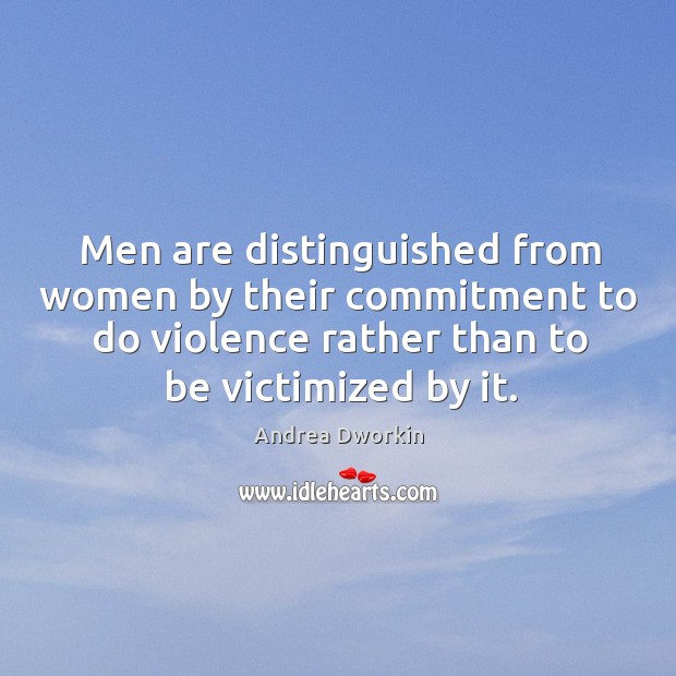 Men are distinguished from women by their commitment to do violence rather than to be victimized by it. Andrea Dworkin Picture Quote