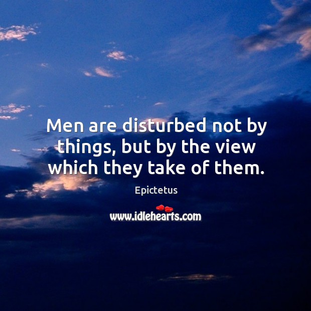 Men are disturbed not by things, but by the view which they take of them. Epictetus Picture Quote