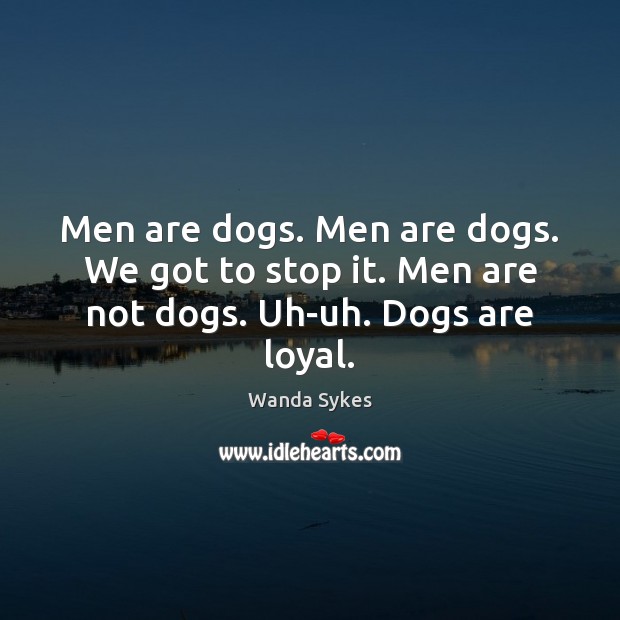 Men are dogs. Men are dogs. We got to stop it. Men are not dogs. Uh-uh. Dogs are loyal. Image