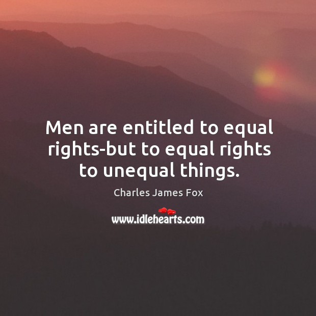 Men are entitled to equal rights-but to equal rights to unequal things. Charles James Fox Picture Quote