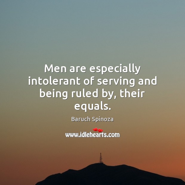 Men are especially intolerant of serving and being ruled by, their equals. Baruch Spinoza Picture Quote