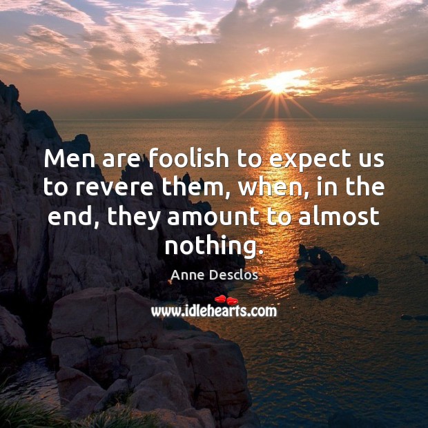 Men are foolish to expect us to revere them, when, in the Image