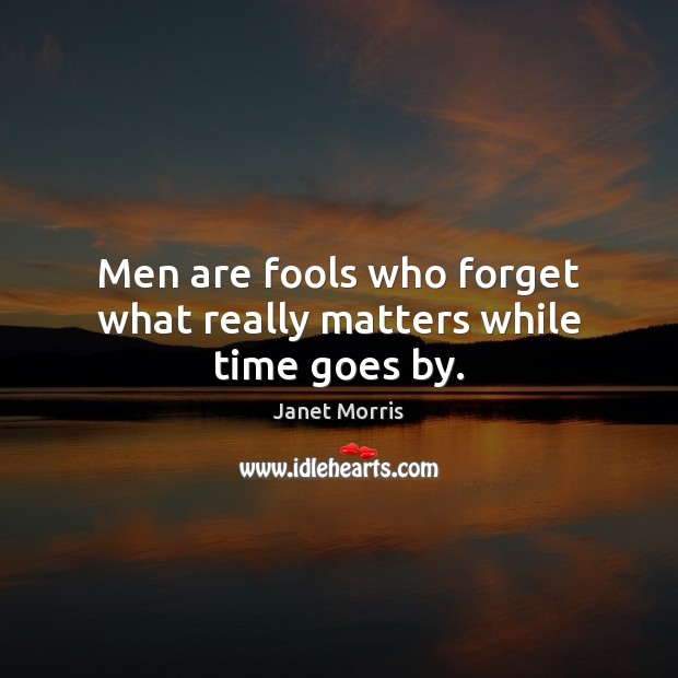 Men are fools who forget what really matters while time goes by. Janet Morris Picture Quote