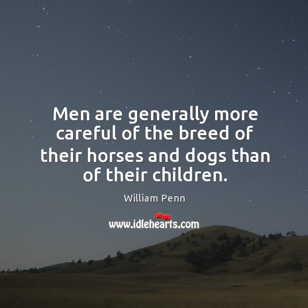Men are generally more careful of the breed of their horses and dogs than of their children. William Penn Picture Quote