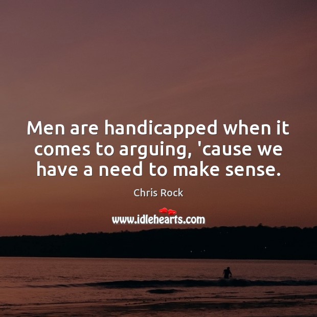Men are handicapped when it comes to arguing, ’cause we have a need to make sense. Chris Rock Picture Quote