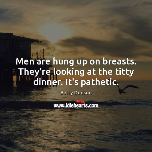 Men are hung up on breasts. They’re looking at the titty dinner. It’s pathetic. Betty Dodson Picture Quote