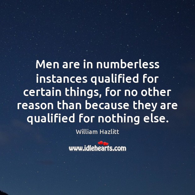 Men are in numberless instances qualified for certain things, for no other William Hazlitt Picture Quote