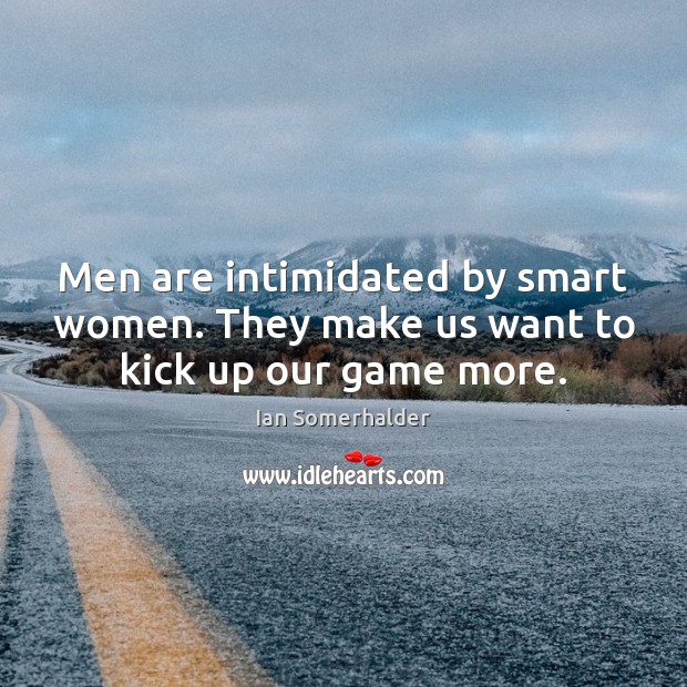 Men are intimidated by smart women. They make us want to kick up our game more. Ian Somerhalder Picture Quote
