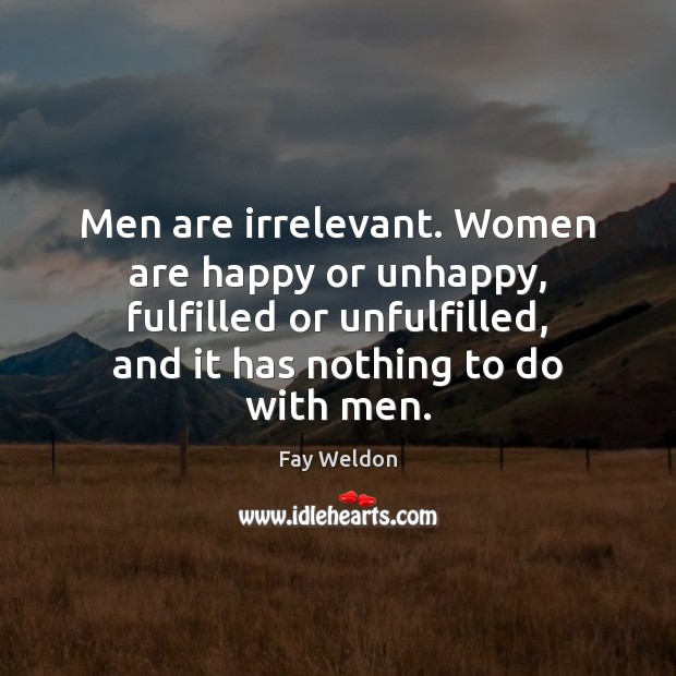 Men are irrelevant. Women are happy or unhappy, fulfilled or unfulfilled, and Fay Weldon Picture Quote
