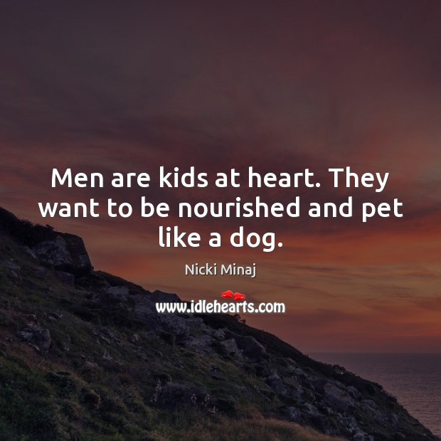 Men are kids at heart. They want to be nourished and pet like a dog. Image
