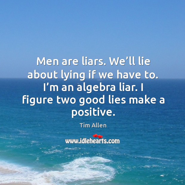 Men are liars. We’ll lie about lying if we have to. I’m an algebra liar. I figure two good lies make a positive. Tim Allen Picture Quote