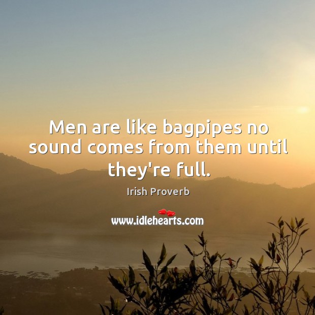 Men are like bagpipes no sound comes from them until they’re full. 
