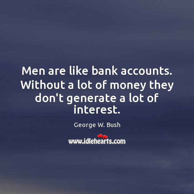 Men are like bank accounts. Without a lot of money they don’t generate a lot of interest. 