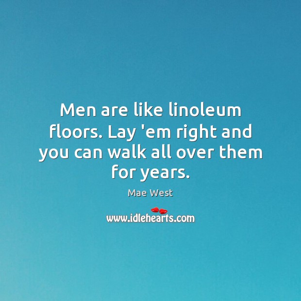 Men are like linoleum floors. Lay ’em right and you can walk all over them for years. Mae West Picture Quote