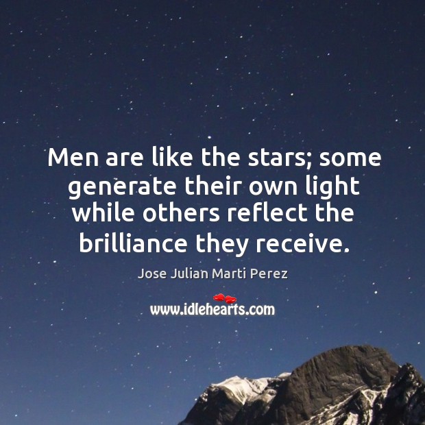 Men are like the stars; some generate their own light while others reflect the brilliance they receive. Jose Julian Marti Perez Picture Quote