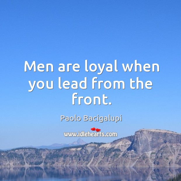 Men are loyal when you lead from the front. Paolo Bacigalupi Picture Quote