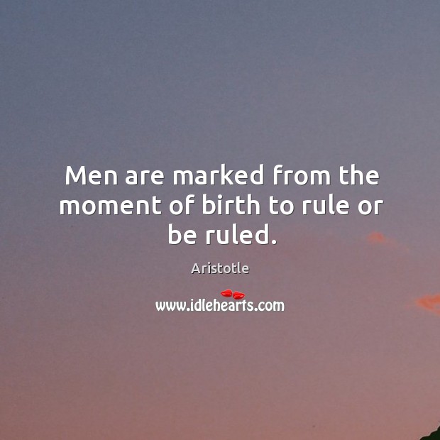 Men are marked from the moment of birth to rule or be ruled. Image