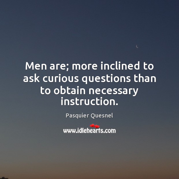 Men are; more inclined to ask curious questions than to obtain necessary instruction. Pasquier Quesnel Picture Quote