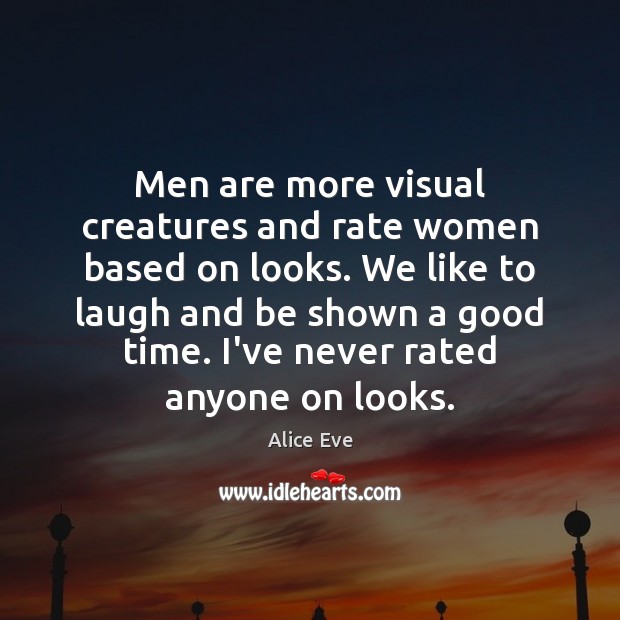 Men are more visual creatures and rate women based on looks. We Alice Eve Picture Quote
