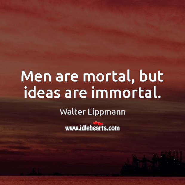 Men are mortal, but ideas are immortal. Walter Lippmann Picture Quote