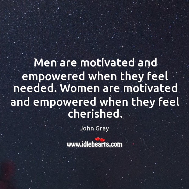 Men are motivated and empowered when they feel needed. Women are motivated and empowered when they feel cherished. John Gray Picture Quote