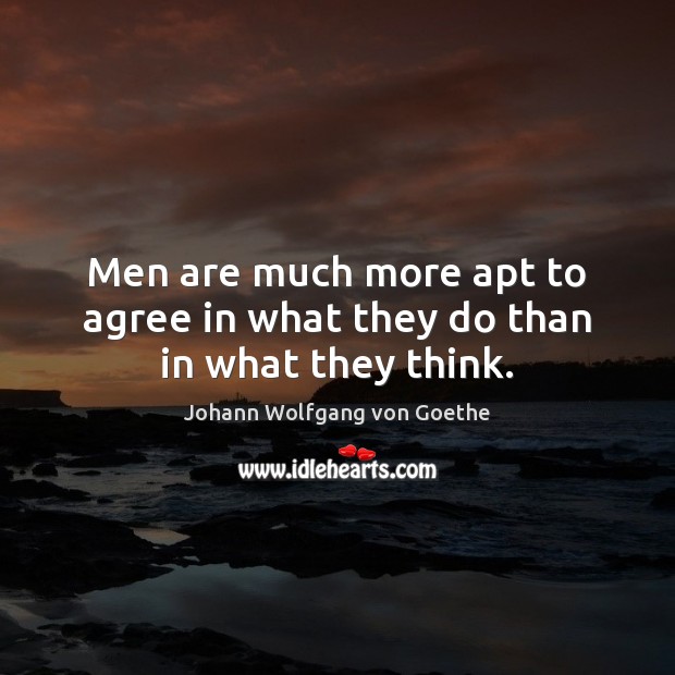 Men are much more apt to agree in what they do than in what they think. Johann Wolfgang von Goethe Picture Quote