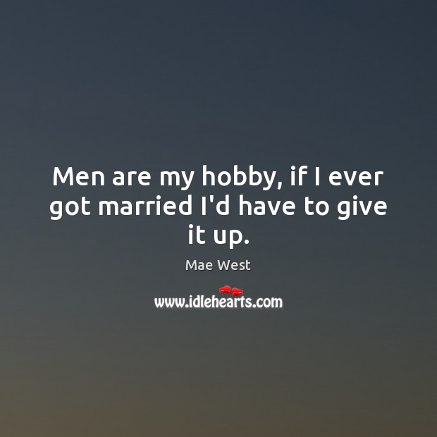 Men are my hobby, if I ever got married I’d have to give it up. Mae West Picture Quote