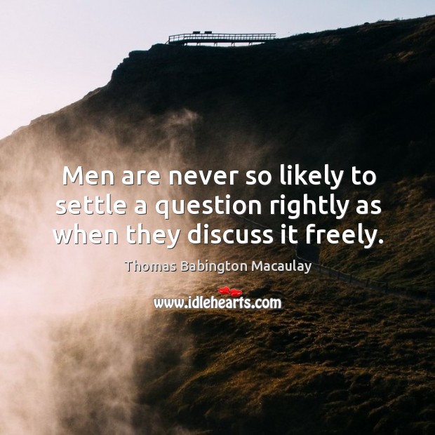 Men are never so likely to settle a question rightly as when they discuss it freely. Thomas Babington Macaulay Picture Quote