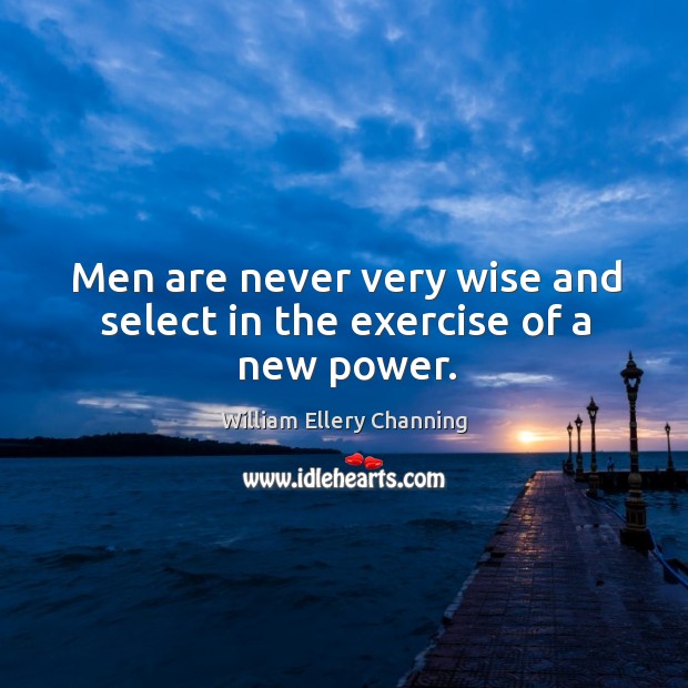 Men are never very wise and select in the exercise of a new power. William Ellery Channing Picture Quote