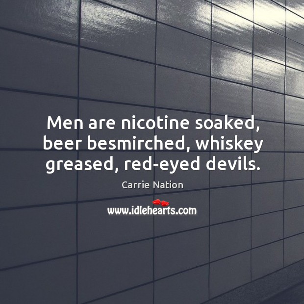 Men are nicotine soaked, beer besmirched, whiskey greased, red-eyed devils. Carrie Nation Picture Quote