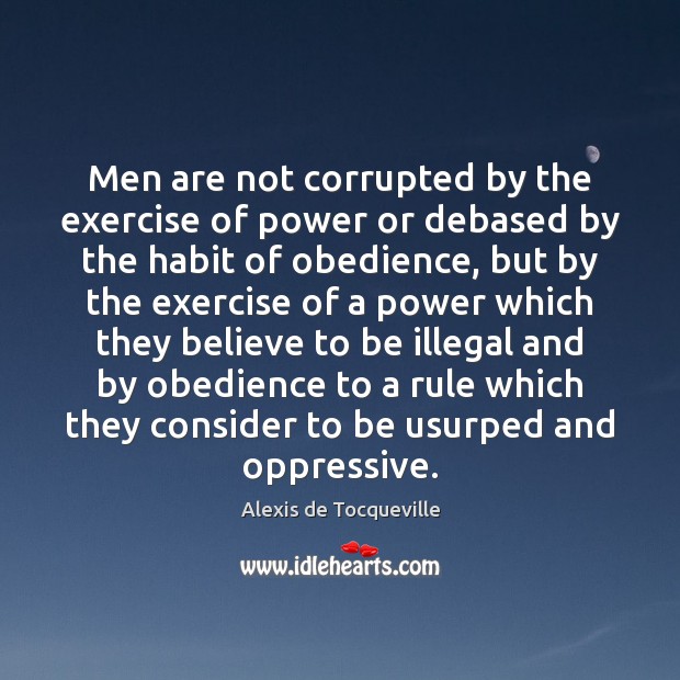 Men are not corrupted by the exercise of power or debased by Alexis de Tocqueville Picture Quote
