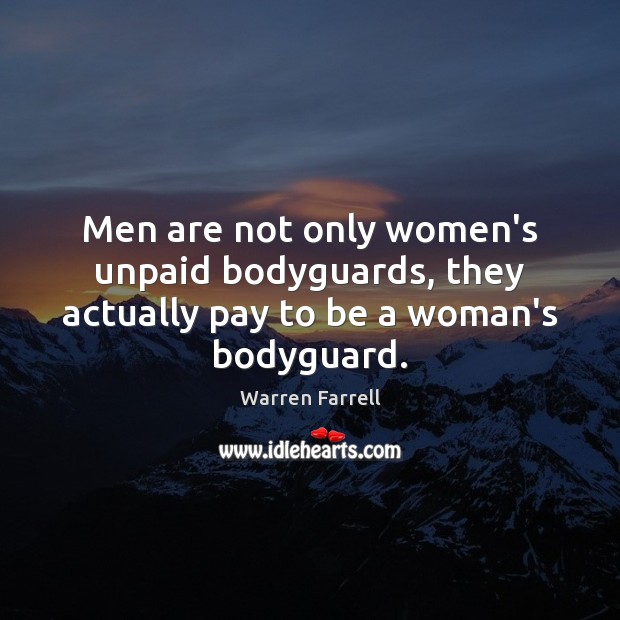 Men are not only women’s unpaid bodyguards, they actually pay to be a woman’s bodyguard. Warren Farrell Picture Quote