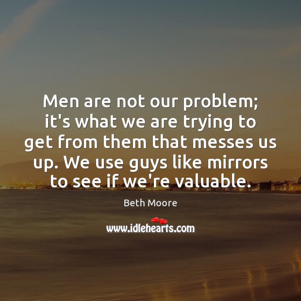 Men are not our problem; it’s what we are trying to get Beth Moore Picture Quote