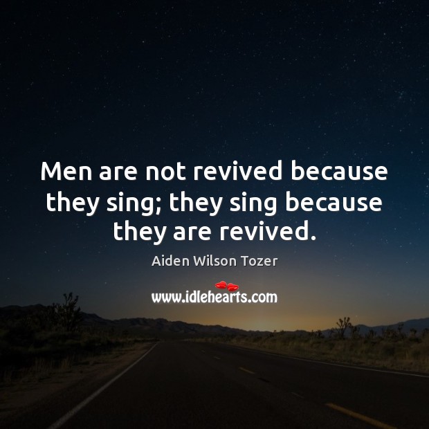 Men are not revived because they sing; they sing because they are revived. Aiden Wilson Tozer Picture Quote
