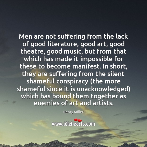Men are not suffering from the lack of good literature, good art, Henry Miller Picture Quote
