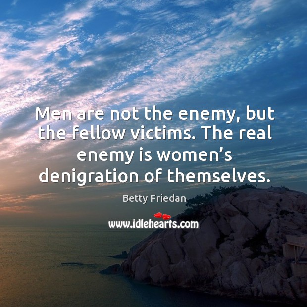 Men are not the enemy, but the fellow victims. The real enemy is women’s denigration of themselves. Enemy Quotes Image