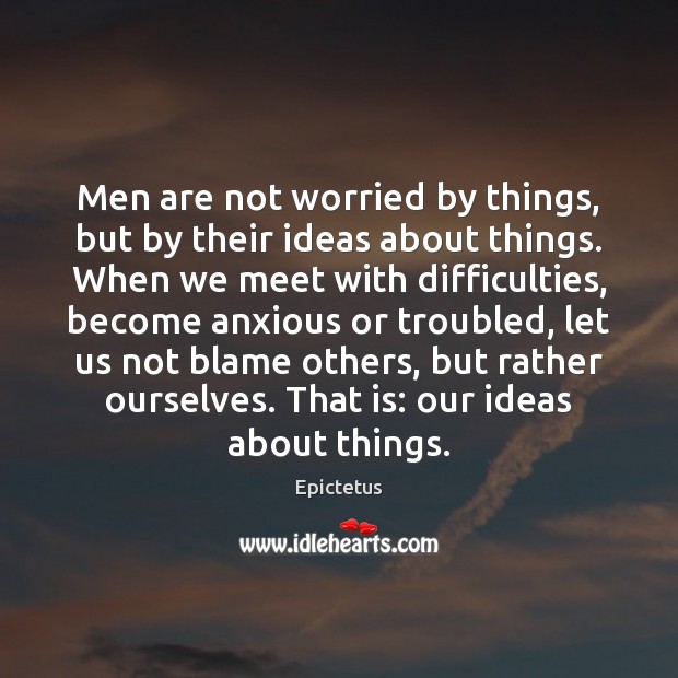 Men are not worried by things, but by their ideas about things. Epictetus Picture Quote
