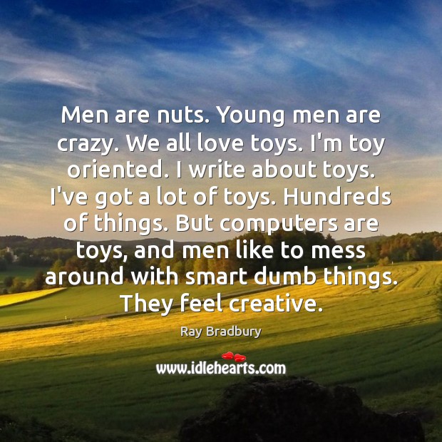 Men are nuts. Young men are crazy. We all love toys. I’m Ray Bradbury Picture Quote