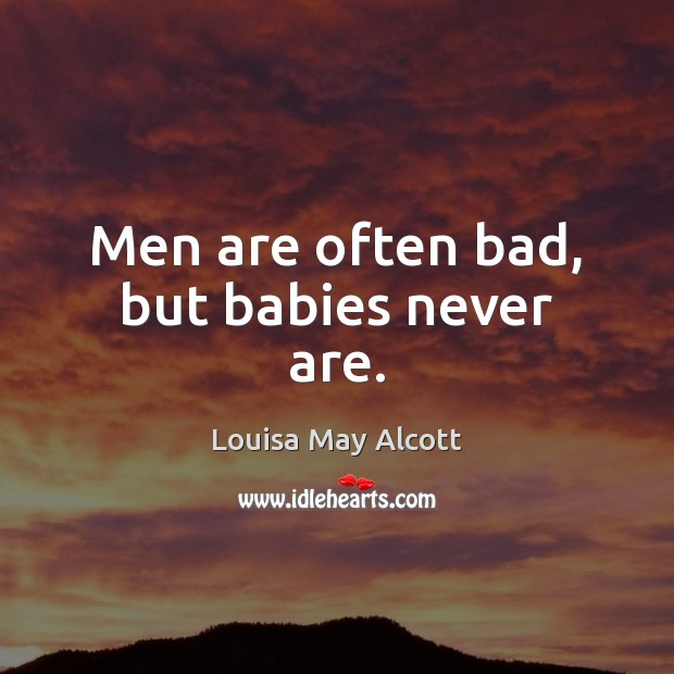 Men are often bad, but babies never are. Louisa May Alcott Picture Quote