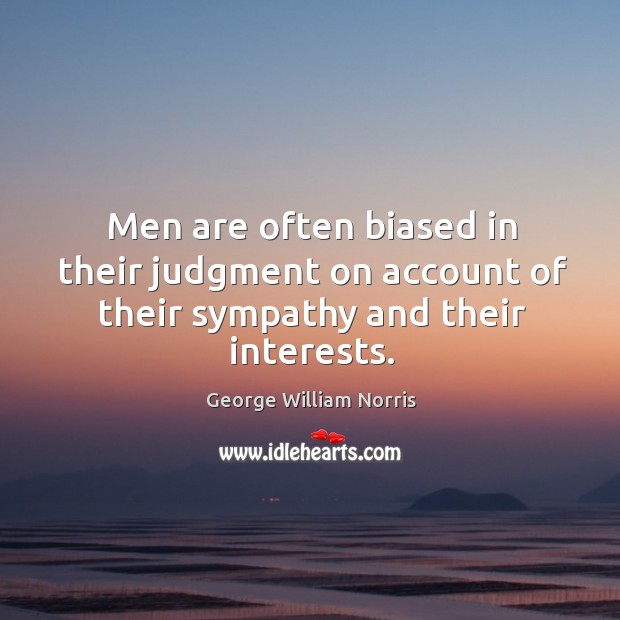 Men are often biased in their judgment on account of their sympathy and their interests. George William Norris Picture Quote