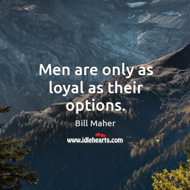 Men are only as loyal as their options. Image