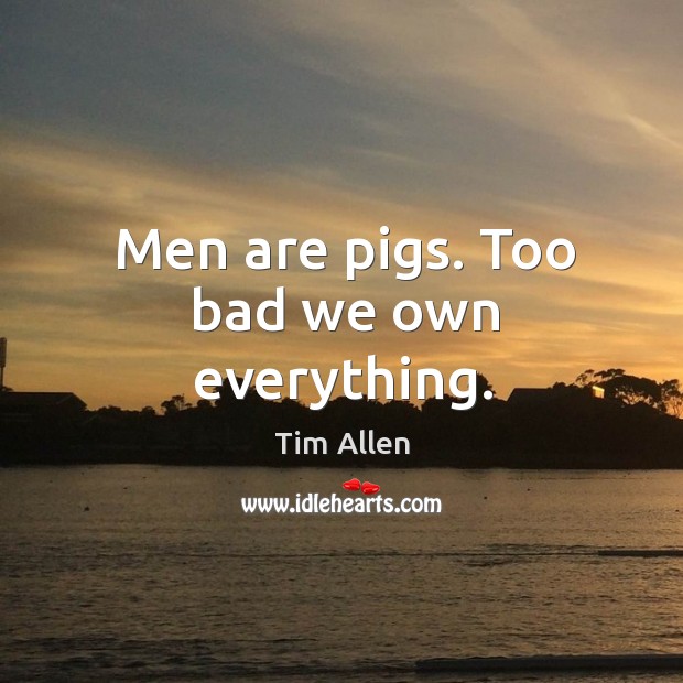 Men are pigs. Too bad we own everything. Tim Allen Picture Quote