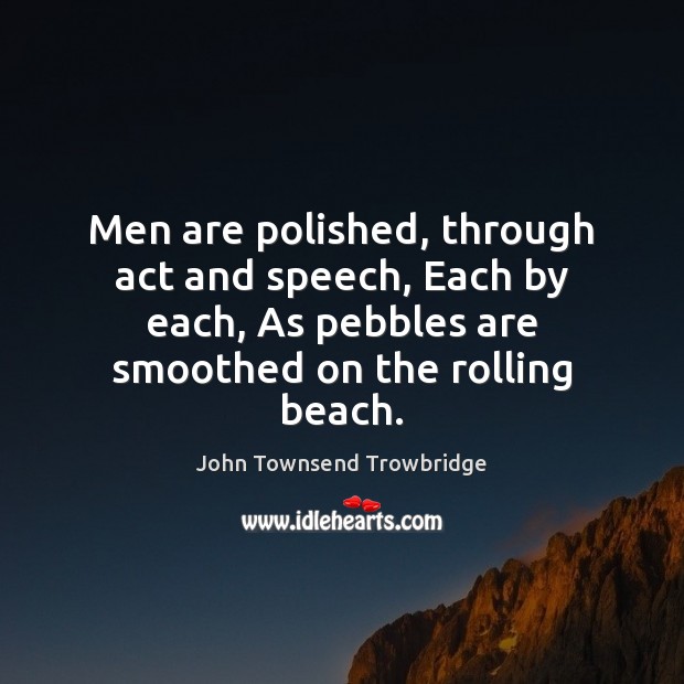 Men are polished, through act and speech, Each by each, As pebbles John Townsend Trowbridge Picture Quote