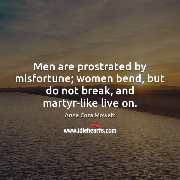Men are prostrated by misfortune; women bend, but do not break, and martyr-like live on. Anna Cora Mowatt Picture Quote