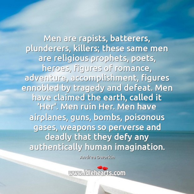 Men are rapists, batterers, plunderers, killers; these same men are religious prophets, Andrea Dworkin Picture Quote