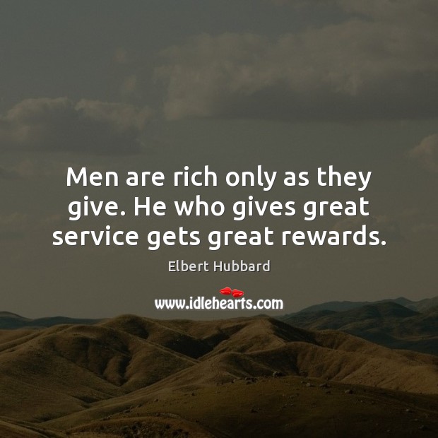 Men are rich only as they give. He who gives great service gets great rewards. Elbert Hubbard Picture Quote